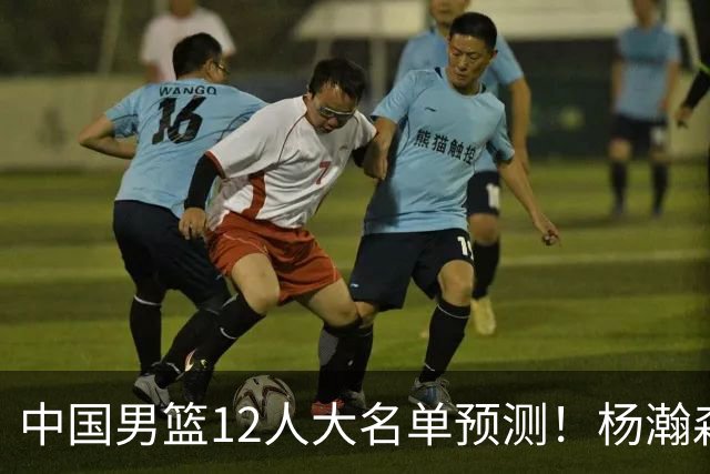 中国男篮12人大名单预测！杨瀚森领衔，王俊杰压阵，曾凡博恐遭淘汰，庞老六奇兵！