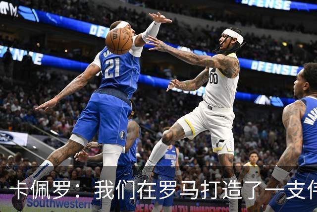 卡佩罗：我们在罗马打造了一支伟大的球队 卡萨诺是真正的天才