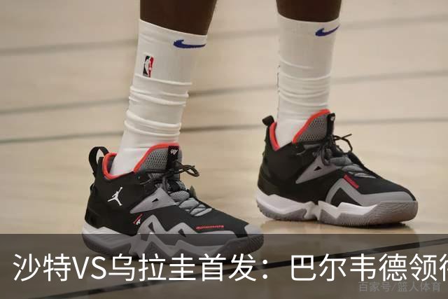 沙特VS乌拉圭首发：巴尔韦德领衔 努涅斯乌加特登场